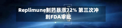Replimune制药暴涨72% 第三次冲刺FDA审批