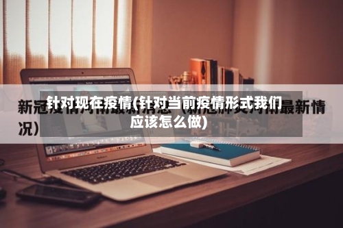 针对现在疫情(针对当前疫情形式我们应该怎么做)