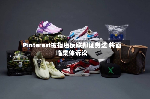 Pinterest被指违反联邦证券法 将面临集体诉讼