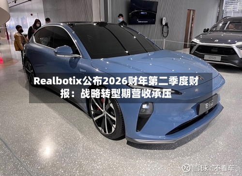 Realbotix公布2026财年第二季度财报：战略转型期营收承压