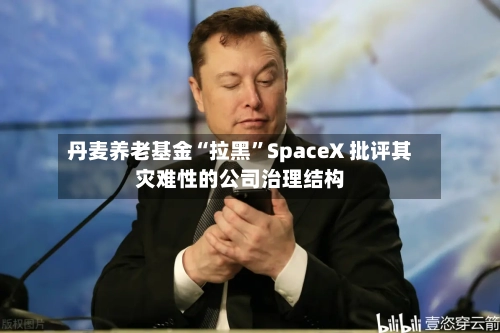 丹麦养老基金“拉黑”SpaceX 批评其灾难性的公司治理结构