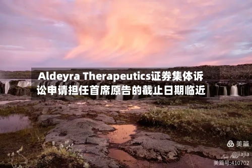 Aldeyra Therapeutics证券集体诉讼申请担任首席原告的截止日期临近