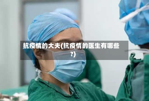 抗疫情的大夫(抗疫情的医生有哪些?)