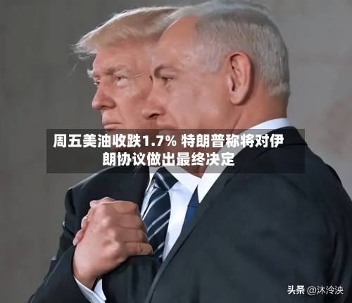 周五美油收跌1.7% 特朗普称将对伊朗协议做出最终决定