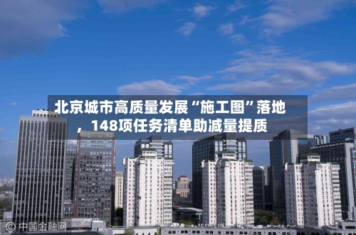 北京城市高质量发展“施工图”落地，148项任务清单助减量提质