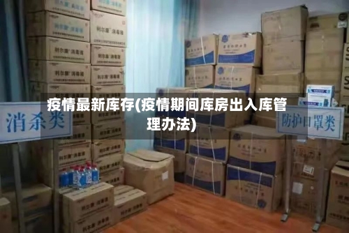 疫情最新库存(疫情期间库房出入库管理办法)