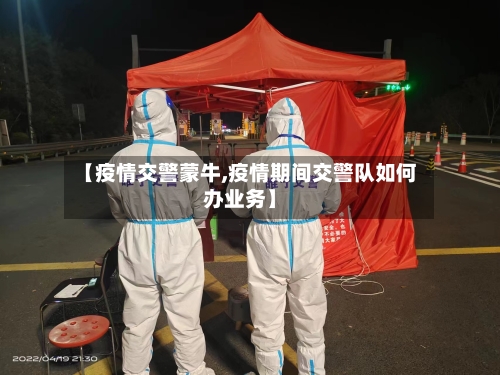 【疫情交警蒙牛,疫情期间交警队如何办业务】