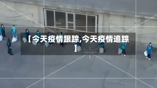 【今天疫情跟踪,今天疫情追踪】