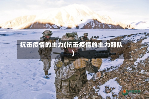 抗击疫情的主力(抗击疫情的主力部队)