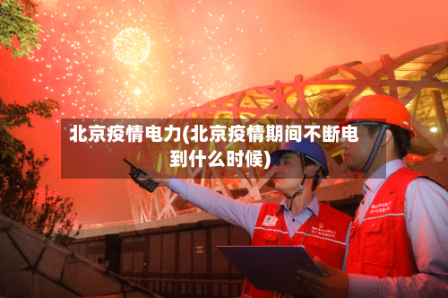 北京疫情电力(北京疫情期间不断电到什么时候)