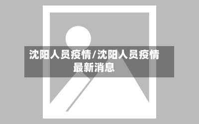 沈阳人员疫情/沈阳人员疫情最新消息