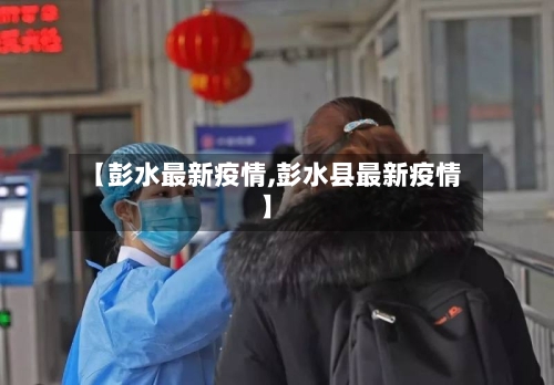 【彭水最新疫情,彭水县最新疫情】