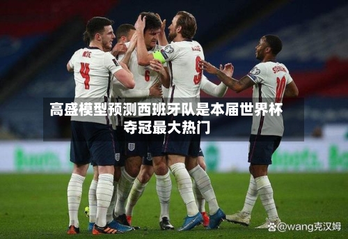 高盛模型预测西班牙队是本届世界杯夺冠最大热门