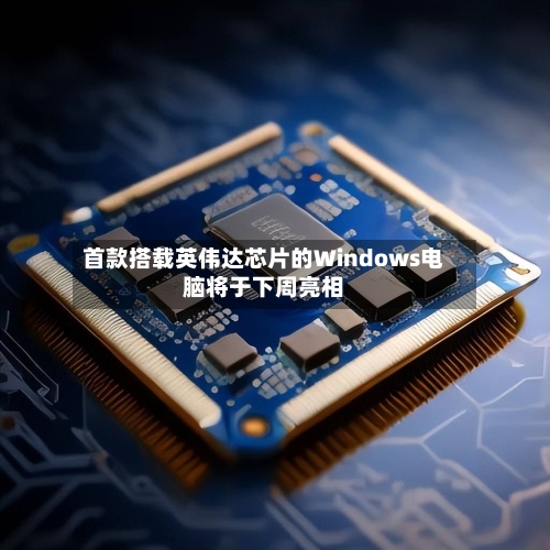 首款搭载英伟达芯片的Windows电脑将于下周亮相