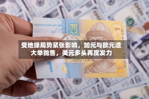 受地缘局势紧张影响，加元与欧元遭大举抛售，美元多头再度发力