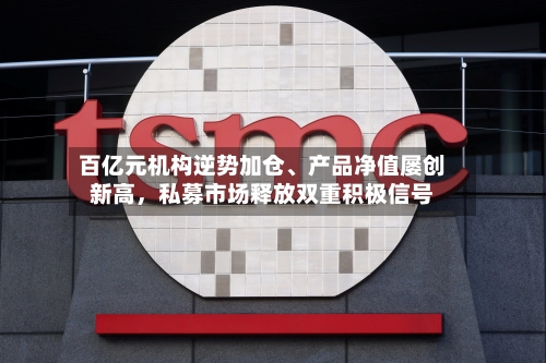 百亿元机构逆势加仓、产品净值屡创新高，私募市场释放双重积极信号