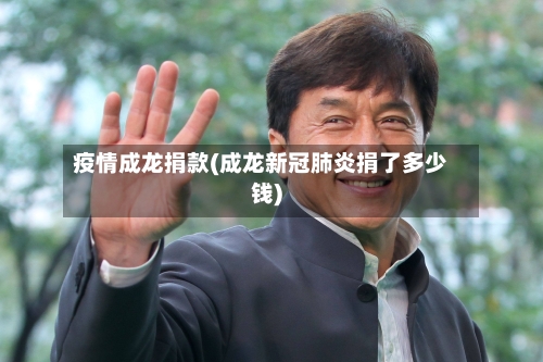 疫情成龙捐款(成龙新冠肺炎捐了多少钱)