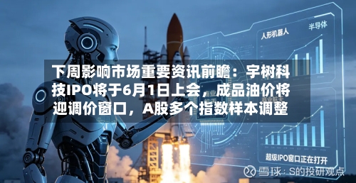 下周影响市场重要资讯前瞻：宇树科技IPO将于6月1日上会，成品油价将迎调价窗口，A股多个指数样本调整