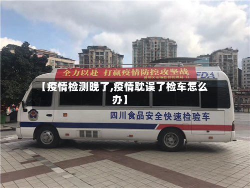 【疫情检测晚了,疫情耽误了检车怎么办】