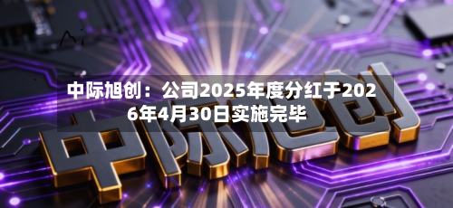 中际旭创：公司2025年度分红于2026年4月30日实施完毕