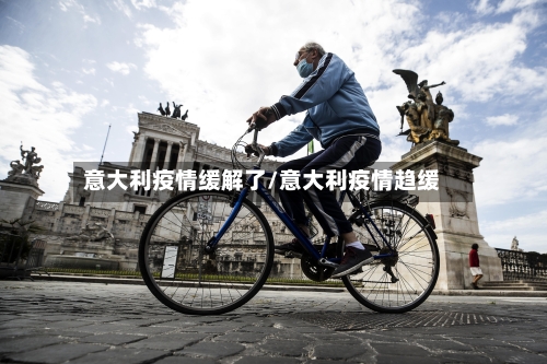 意大利疫情缓解了/意大利疫情趋缓