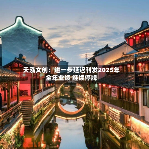 天泓文创：进一步延迟刊发2025年全年业绩 继续停牌