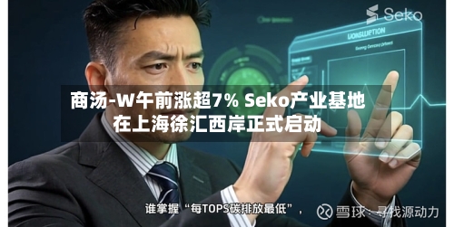 商汤-W午前涨超7% Seko产业基地在上海徐汇西岸正式启动