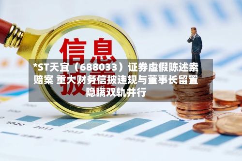 *ST天宜（688033）证券虚假陈述索赔案 重大财务信披违规与董事长留置隐瞒双轨并行