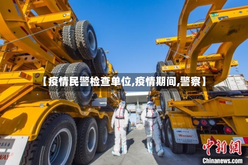 【疫情民警检查单位,疫情期间,警察】