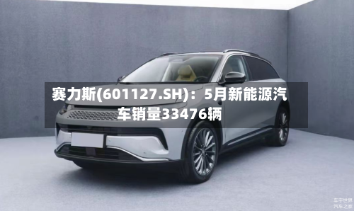 赛力斯(601127.SH)：5月新能源汽车销量33476辆