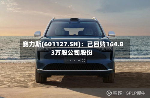 赛力斯(601127.SH)：已回购164.83万股公司股份