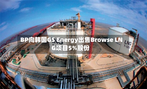 BP向韩国GS Energy出售Browse LNG项目5%股份