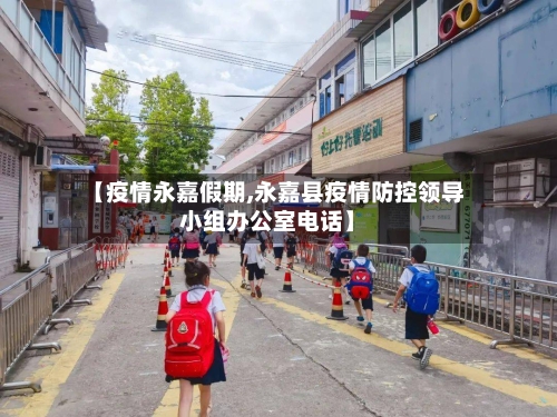 【疫情永嘉假期,永嘉县疫情防控领导小组办公室电话】