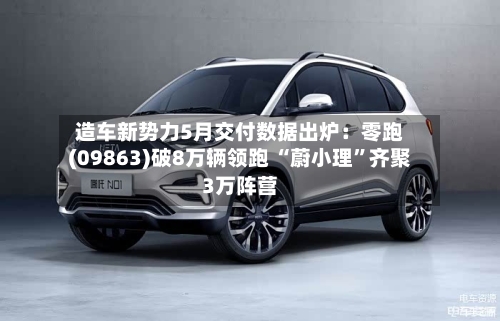 造车新势力5月交付数据出炉：零跑(09863)破8万辆领跑 “蔚小理”齐聚3万阵营