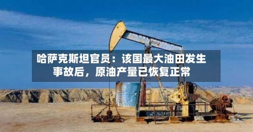 哈萨克斯坦官员：该国最大油田发生事故后，原油产量已恢复正常