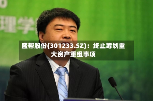 盛帮股份(301233.SZ)：终止筹划重大资产重组事项