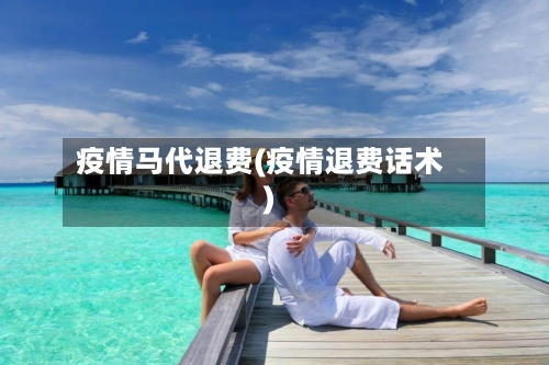 疫情马代退费(疫情退费话术)