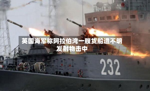 英国海军称阿拉伯湾一艘货船遭不明发射物击中