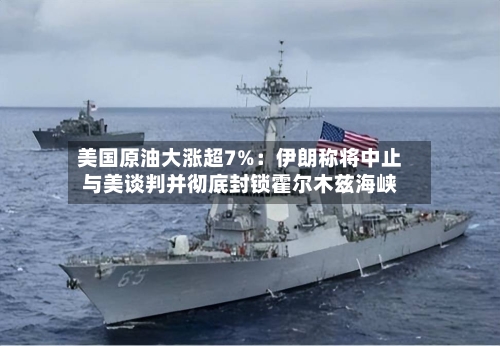 美国原油大涨超7%：伊朗称将中止与美谈判并彻底封锁霍尔木兹海峡