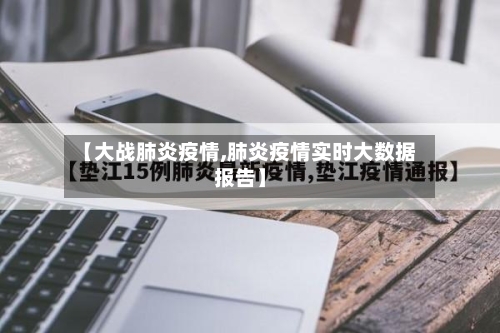 【大战肺炎疫情,肺炎疫情实时大数据报告】