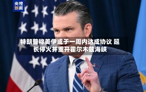特朗普称美伊或于一周内达成协议 延长停火并重开霍尔木兹海峡