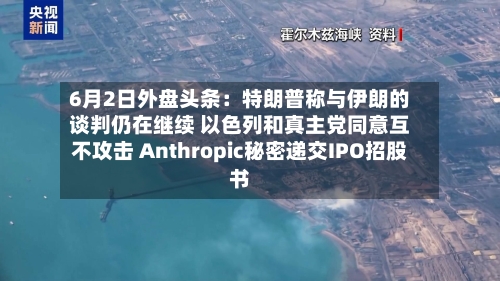 6月2日外盘头条：特朗普称与伊朗的谈判仍在继续 以色列和真主党同意互不攻击 Anthropic秘密递交IPO招股书