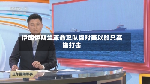 伊朗伊斯兰革命卫队称对美以船只实施打击