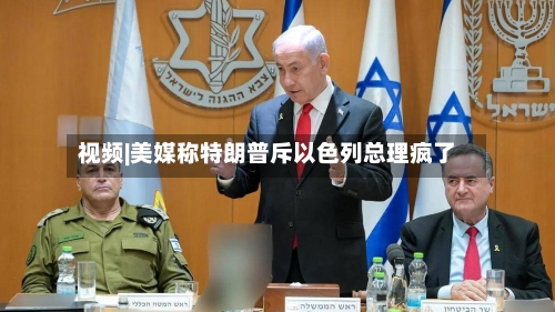 视频|美媒称特朗普斥以色列总理疯了