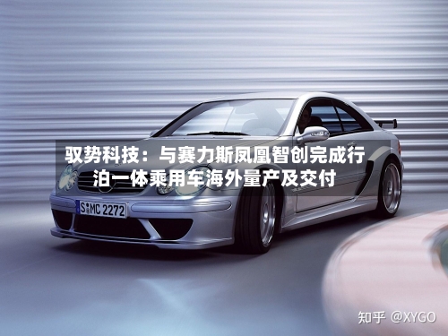 驭势科技：与赛力斯凤凰智创完成行泊一体乘用车海外量产及交付