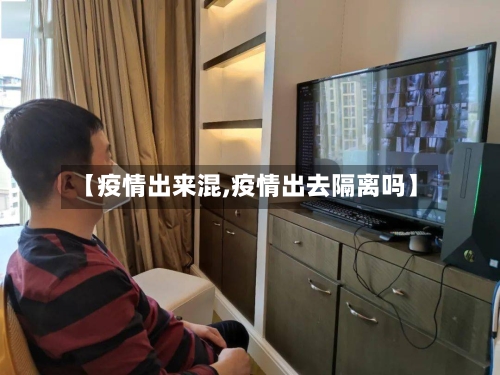 【疫情出来混,疫情出去隔离吗】