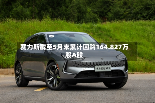 赛力斯截至5月末累计回购164.827万股A股