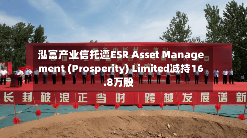 泓富产业信托遭ESR Asset Management (Prosperity) Limited减持16.8万股