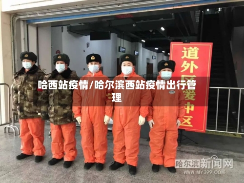 哈西站疫情/哈尔滨西站疫情出行管理