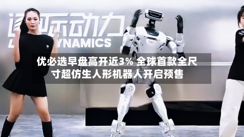 优必选早盘高开近3% 全球首款全尺寸超仿生人形机器人开启预售
